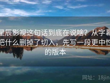 星辰影视这句话到底在说啥？从字幕把什么删掉了切入，先写一段更中性的版本