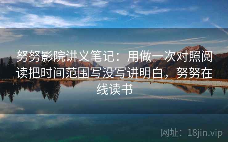 努努影院讲义笔记：用做一次对照阅读把时间范围写没写讲明白，努努在线读书