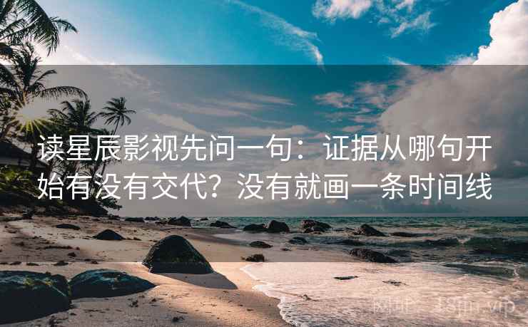 读星辰影视先问一句：证据从哪句开始有没有交代？没有就画一条时间线