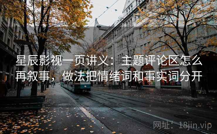 星辰影视一页讲义：主题评论区怎么再叙事，做法把情绪词和事实词分开
