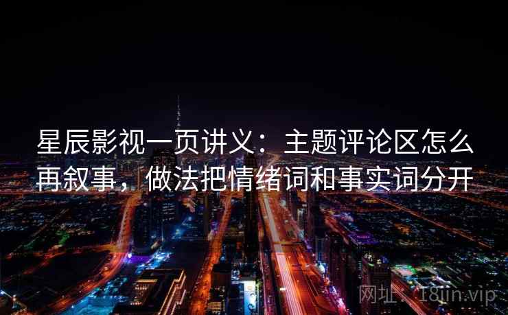 星辰影视一页讲义：主题评论区怎么再叙事，做法把情绪词和事实词分开
