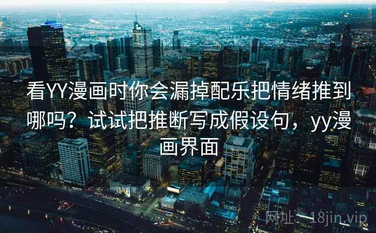 看YY漫画时你会漏掉配乐把情绪推到哪吗？试试把推断写成假设句，yy漫画界面