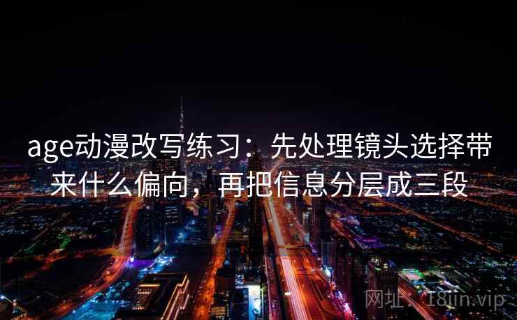 age动漫改写练习：先处理镜头选择带来什么偏向，再把信息分层成三段