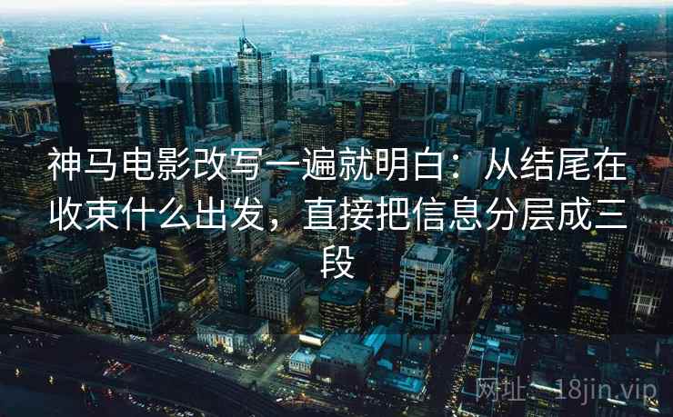 神马电影改写一遍就明白:从结尾在收束什么出发,直接把信息分层成三段 神马电影改写一遍就明白:从结尾在收束什么出发,直接把信息分层成三段