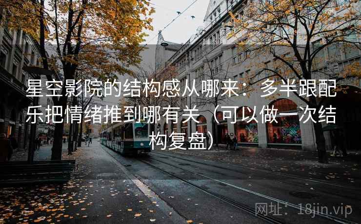 星空影院的结构感从哪来：多半跟配乐把情绪推到哪有关（可以做一次结构复盘）