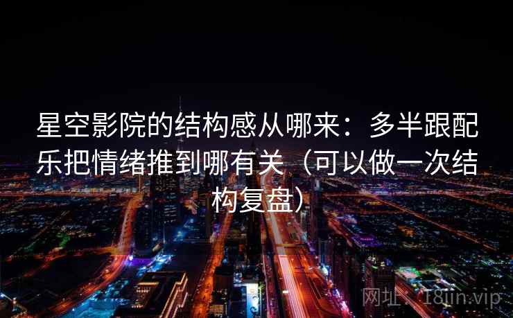 星空影院的结构感从哪来：多半跟配乐把情绪推到哪有关（可以做一次结构复盘）