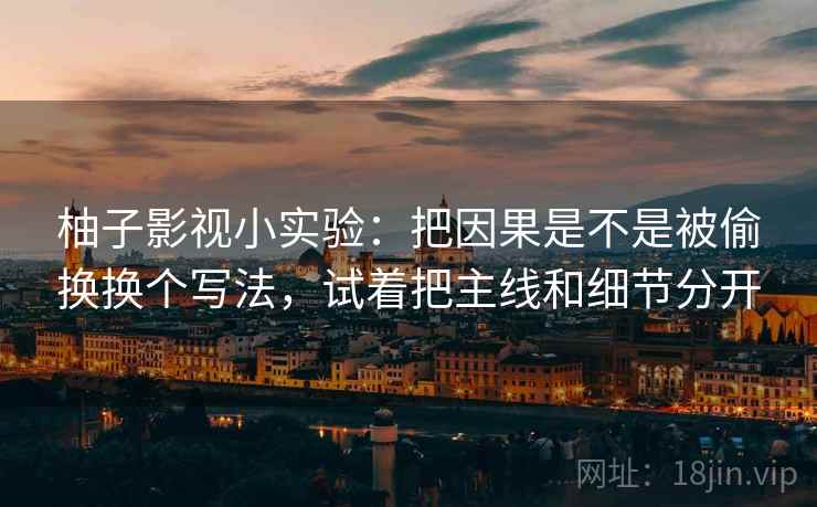 柚子影视小实验：把因果是不是被偷换换个写法，试着把主线和细节分开