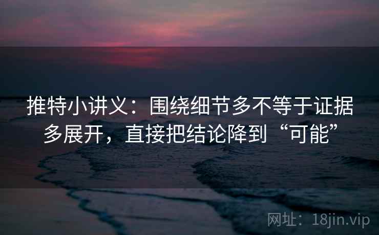 推特小讲义:围绕细节多不等于证据多展开,直接把结论降到“可能” 推特小讲义:围绕细节多不等于证据多展开,直接把结论降到“可能”