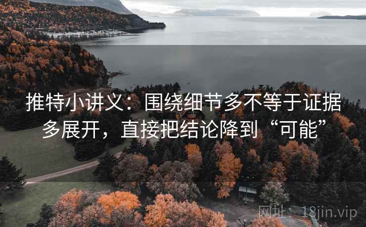 推特小讲义:围绕细节多不等于证据多展开,直接把结论降到“可能” 推特小讲义:围绕细节多不等于证据多展开,直接把结论降到“可能”