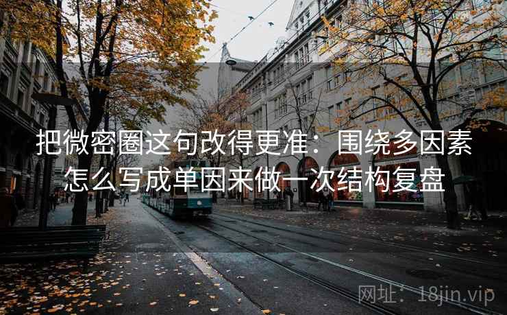 把微密圈这句改得更准：围绕多因素怎么写成单因来做一次结构复盘