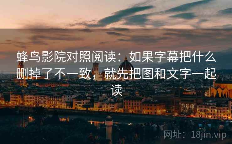 蜂鸟影院对照阅读：如果字幕把什么删掉了不一致，就先把图和文字一起读