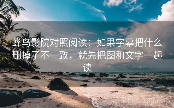蜂鸟影院对照阅读：如果字幕把什么删掉了不一致，就先把图和文字一起读