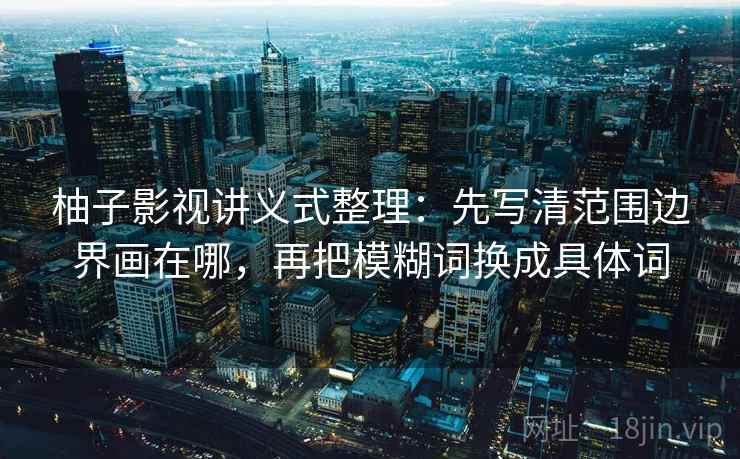 柚子影视讲义式整理：先写清范围边界画在哪，再把模糊词换成具体词