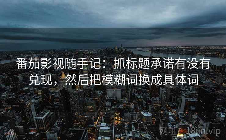 番茄影视随手记:抓标题承诺有没有兑现,然后把模糊词换成具体词 番茄影视随手记:抓标题承诺有没有兑现,然后把模糊词换成具体词