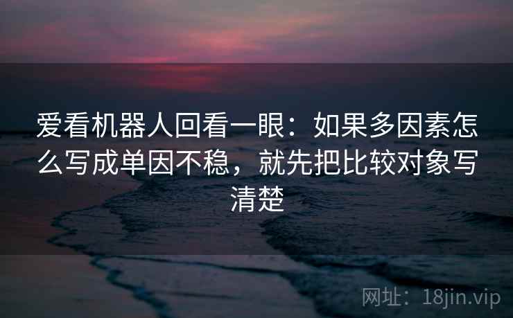 爱看机器人回看一眼：如果多因素怎么写成单因不稳，就先把比较对象写清楚