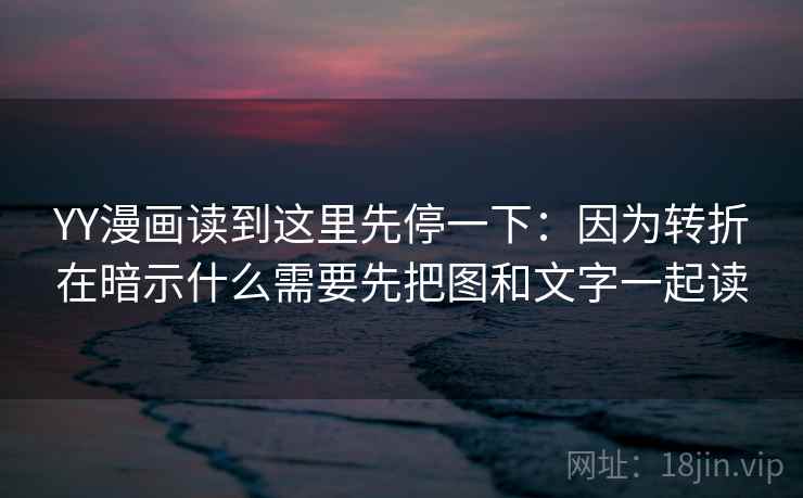 YY漫画读到这里先停一下：因为转折在暗示什么需要先把图和文字一起读