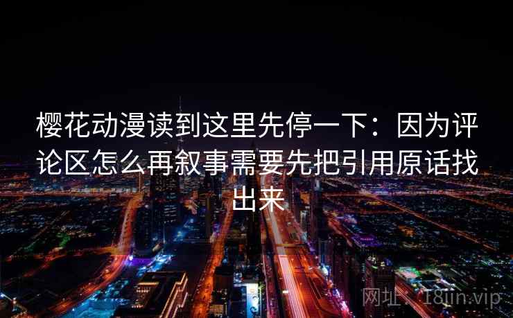 樱花动漫读到这里先停一下:因为评论区怎么再叙事需要先把引用原话找出来 樱花动漫读到这里先停一下:因为评论区怎么再叙事需要先把引用原话找出来