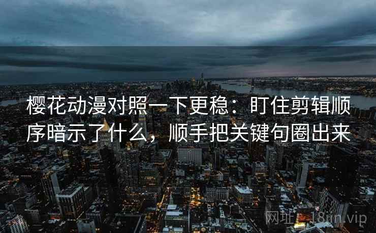 樱花动漫对照一下更稳:盯住剪辑顺序暗示了什么,顺手把关键句圈出来 樱花动漫对照一下更稳:盯住剪辑顺序暗示了什么,顺手把关键句圈出来
