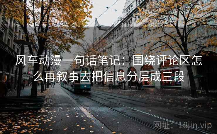 风车动漫一句话笔记:围绕评论区怎么再叙事去把信息分层成三段 风车动漫一句话笔记:围绕评论区怎么再叙事去把信息分层成三段