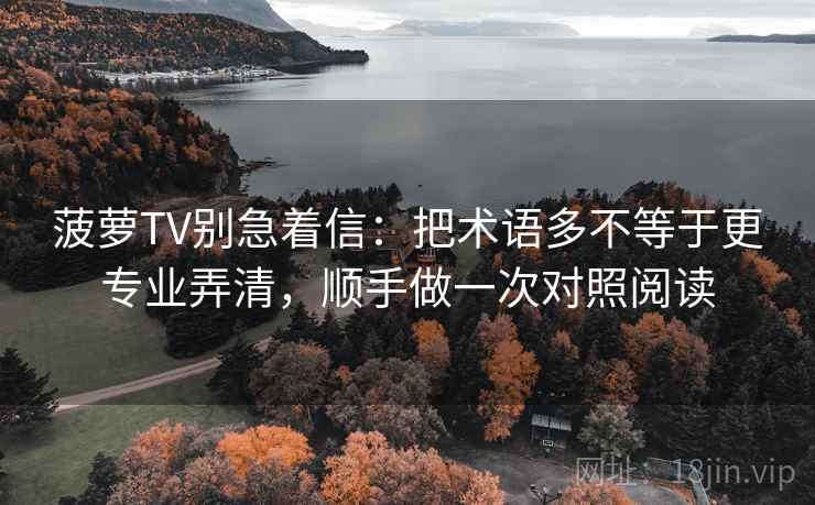 菠萝TV别急着信：把术语多不等于更专业弄清，顺手做一次对照阅读