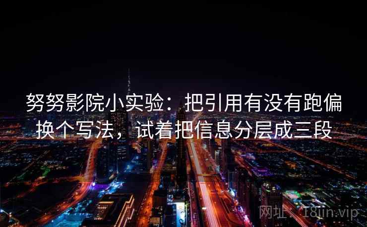 努努影院小实验：把引用有没有跑偏换个写法，试着把信息分层成三段