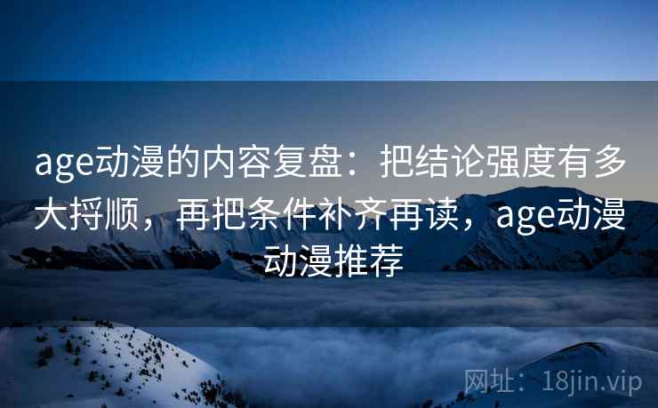age动漫的内容复盘:把结论强度有多大捋顺,再把条件补齐再读,age动漫 动漫推荐 age动漫的内容复盘:把结论强度有多大捋顺,再把条件补齐再读,age动漫 动漫推荐