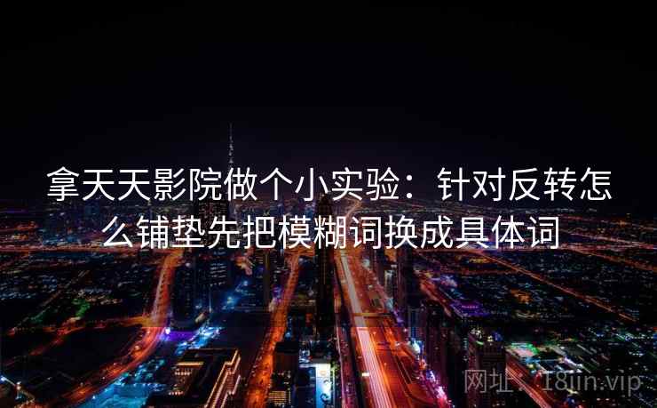 拿天天影院做个小实验:针对反转怎么铺垫先把模糊词换成具体词 拿天天影院做个小实验:针对反转怎么铺垫先把模糊词换成具体词