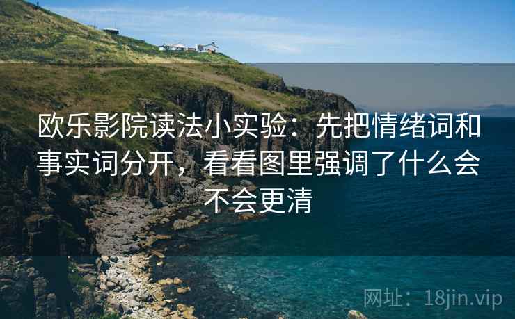 欧乐影院读法小实验:先把情绪词和事实词分开,看看图里强调了什么会不会更清 欧乐影院读法小实验:先把情绪词和事实词分开,看看图里强调了什么会不会更清