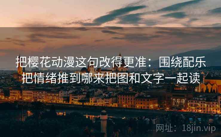 把樱花动漫这句改得更准：围绕配乐把情绪推到哪来把图和文字一起读