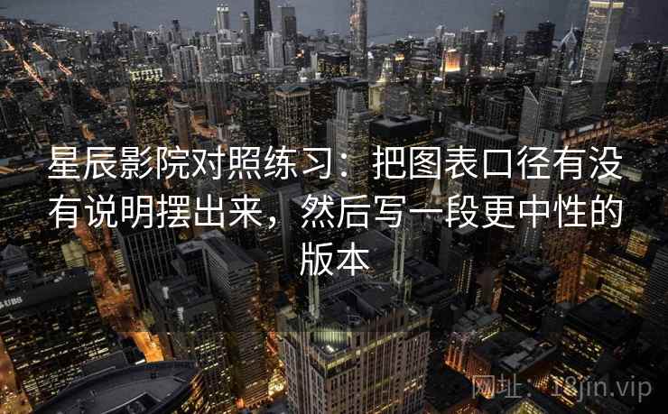 星辰影院对照练习:把图表口径有没有说明摆出来,然后写一段更中性的版本 星辰影院对照练习:把图表口径有没有说明摆出来,然后写一段更中性的版本