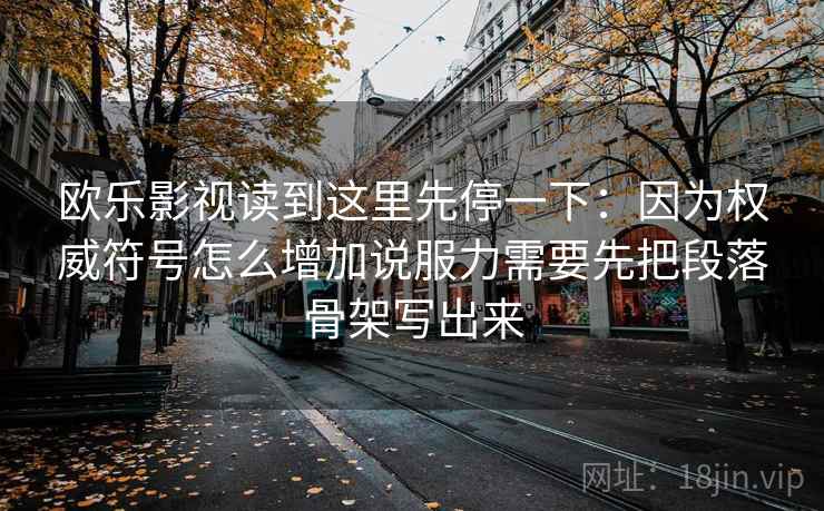 欧乐影视读到这里先停一下：因为权威符号怎么增加说服力需要先把段落骨架写出来