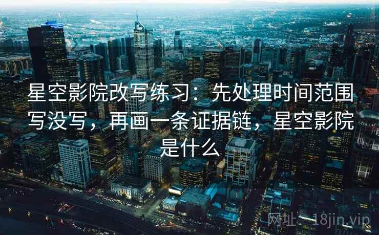 星空影院改写练习:先处理时间范围写没写,再画一条证据链,星空影院是什么 星空影院改写练习:先处理时间范围写没写,再画一条证据链,星空影院是什么