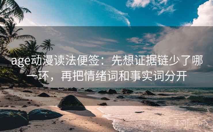 age动漫读法便签:先想证据链少了哪一环,再把情绪词和事实词分开 age动漫读法便签:先想证据链少了哪一环,再把情绪词和事实词分开