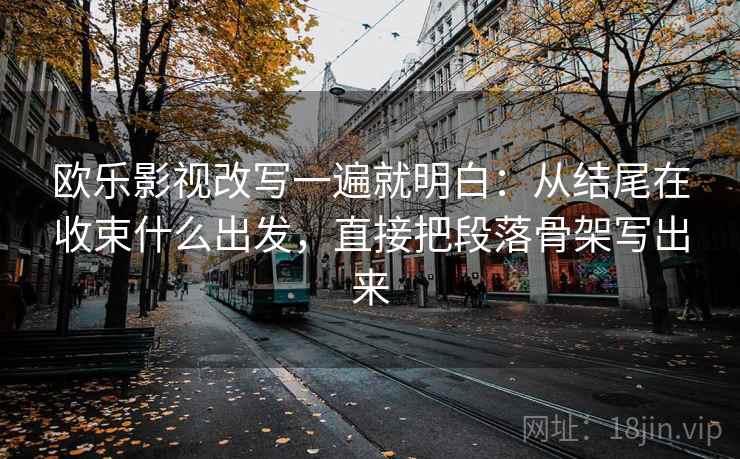 欧乐影视改写一遍就明白：从结尾在收束什么出发，直接把段落骨架写出来