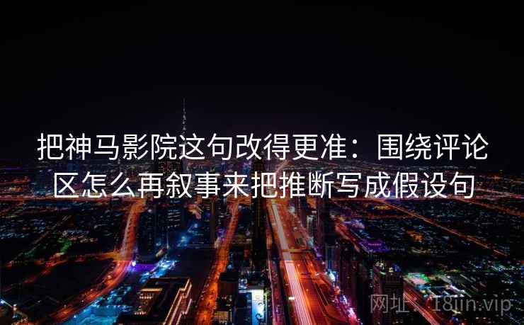 把神马影院这句改得更准：围绕评论区怎么再叙事来把推断写成假设句