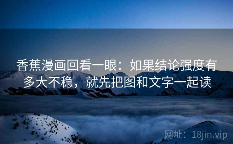 香蕉漫画回看一眼：如果结论强度有多大不稳，就先把图和文字一起读