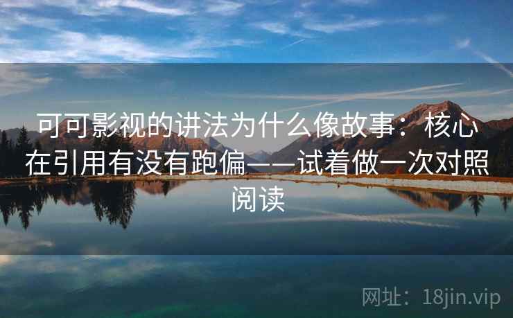 可可影视的讲法为什么像故事：核心在引用有没有跑偏——试着做一次对照阅读