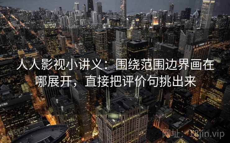 人人影视小讲义：围绕范围边界画在哪展开，直接把评价句挑出来