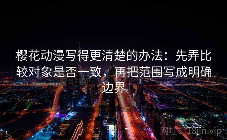 樱花动漫写得更清楚的办法：先弄比较对象是否一致，再把范围写成明确边界