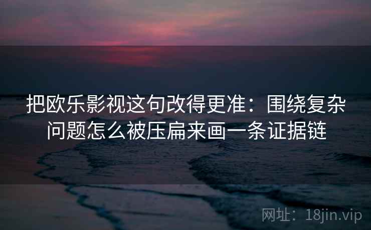 把欧乐影视这句改得更准：围绕复杂问题怎么被压扁来画一条证据链