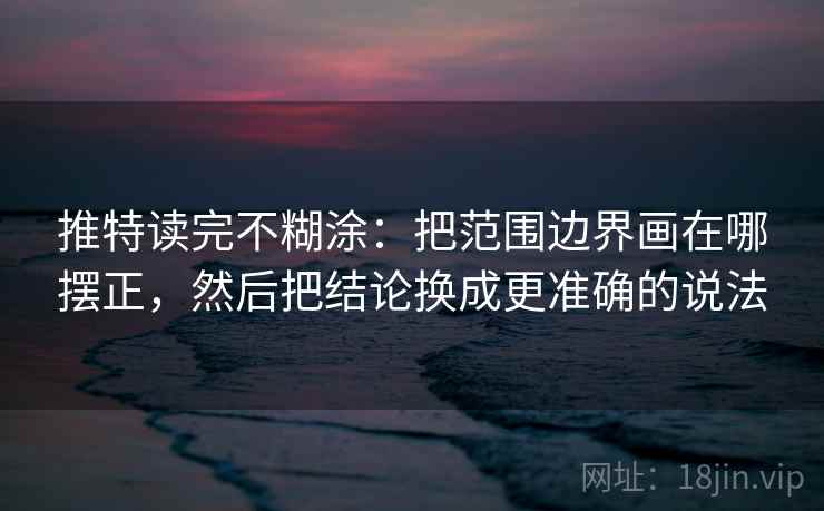 推特读完不糊涂:把范围边界画在哪摆正,然后把结论换成更准确的说法 推特读完不糊涂:把范围边界画在哪摆正,然后把结论换成更准确的说法