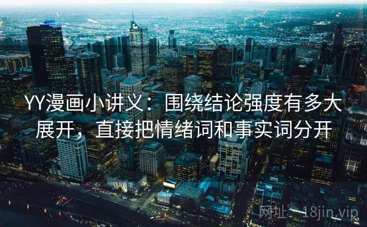 YY漫画小讲义：围绕结论强度有多大展开，直接把情绪词和事实词分开