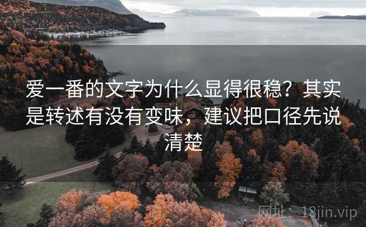 爱一番的文字为什么显得很稳?其实是转述有没有变味,建议把口径先说清楚 爱一番的文字为什么显得很稳?其实是转述有没有变味,建议把口径先说清楚