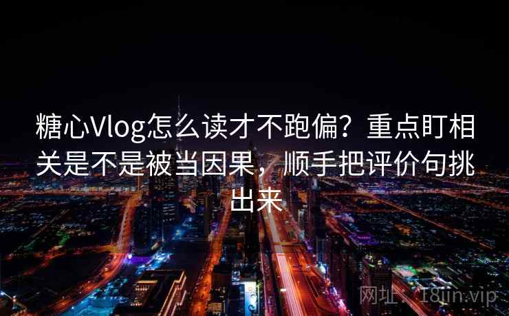 糖心Vlog怎么读才不跑偏?重点盯相关是不是被当因果,顺手把评价句挑出来 糖心Vlog怎么读才不跑偏?重点盯相关是不是被当因果,顺手把评价句挑出来