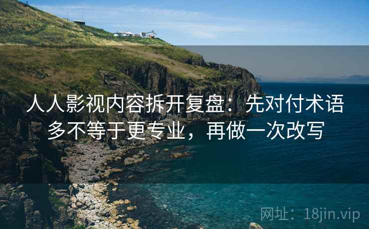 人人影视内容拆开复盘：先对付术语多不等于更专业，再做一次改写