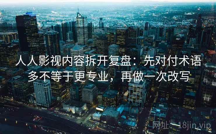 人人影视内容拆开复盘：先对付术语多不等于更专业，再做一次改写