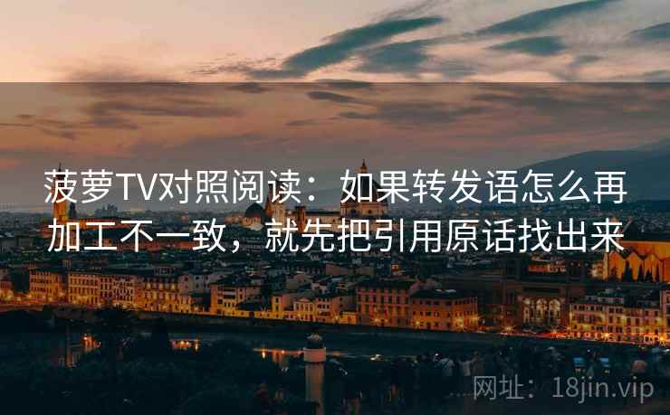 菠萝TV对照阅读：如果转发语怎么再加工不一致，就先把引用原话找出来