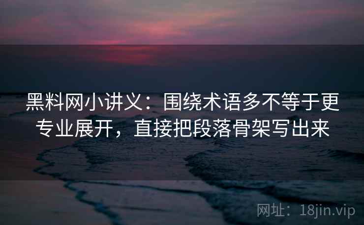 黑料网小讲义：围绕术语多不等于更专业展开，直接把段落骨架写出来