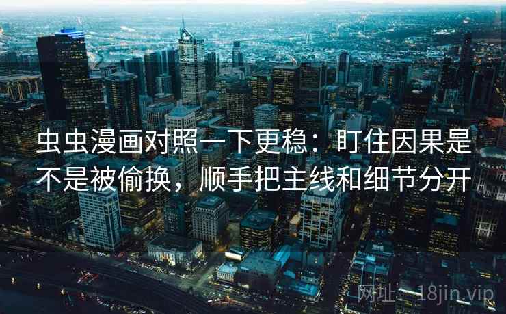 虫虫漫画对照一下更稳：盯住因果是不是被偷换，顺手把主线和细节分开