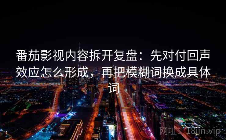 番茄影视内容拆开复盘：先对付回声效应怎么形成，再把模糊词换成具体词